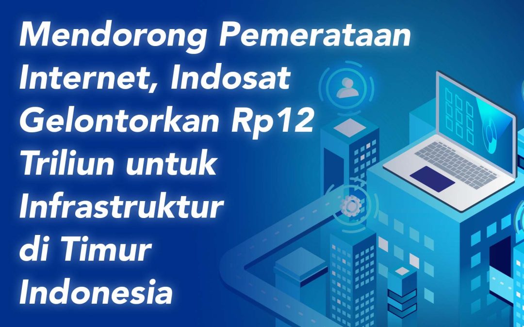 Indosat Gelontorkan Rp12 Triliun untuk Infrastruktur di Timur Indonesia